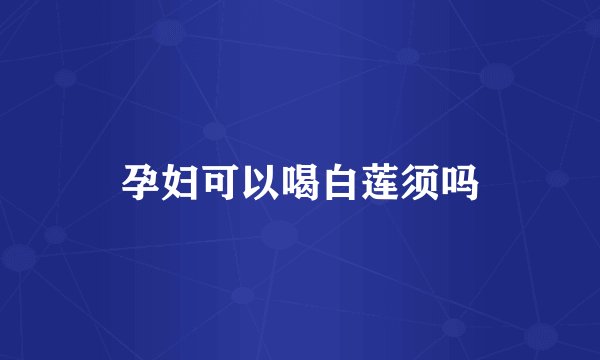 孕妇可以喝白莲须吗