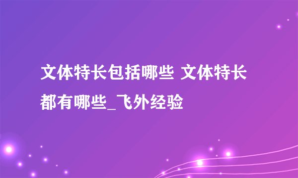 文体特长包括哪些 文体特长都有哪些_飞外经验