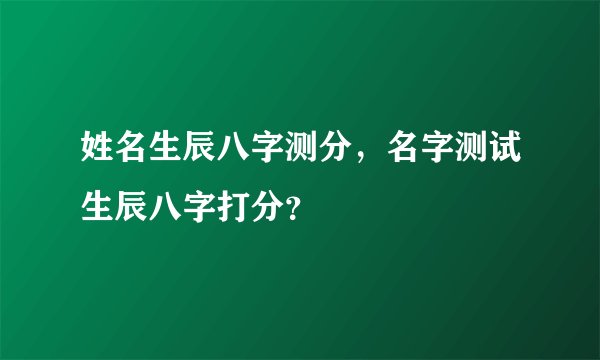 姓名生辰八字测分，名字测试生辰八字打分？