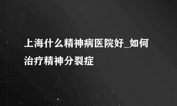 上海什么精神病医院好_如何治疗精神分裂症