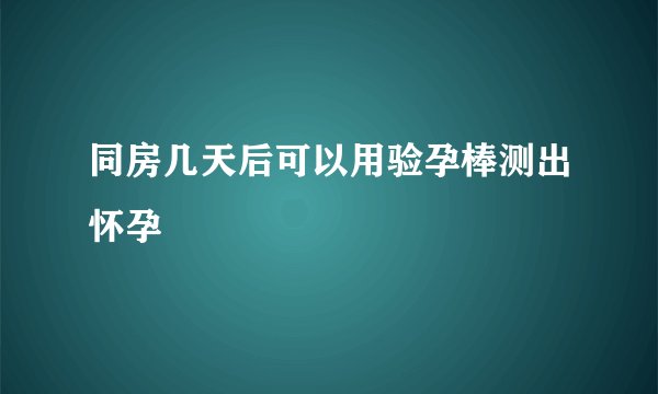同房几天后可以用验孕棒测出怀孕