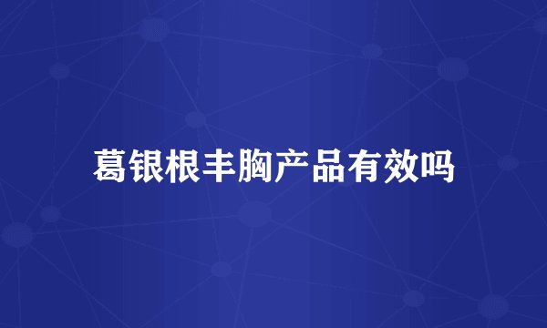 葛银根丰胸产品有效吗