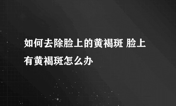 如何去除脸上的黄褐斑 脸上有黄褐斑怎么办
