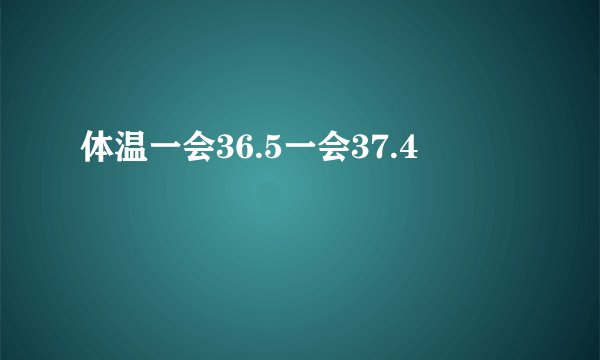 体温一会36.5一会37.4