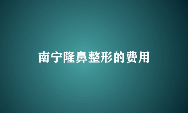 南宁隆鼻整形的费用