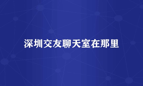 深圳交友聊天室在那里