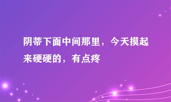 阴蒂下面中间那里，今天摸起来硬硬的，有点疼