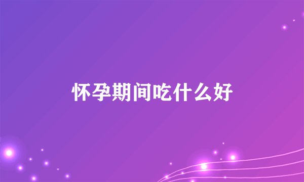 怀孕期间吃什么好