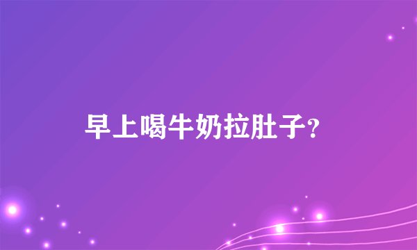 早上喝牛奶拉肚子？