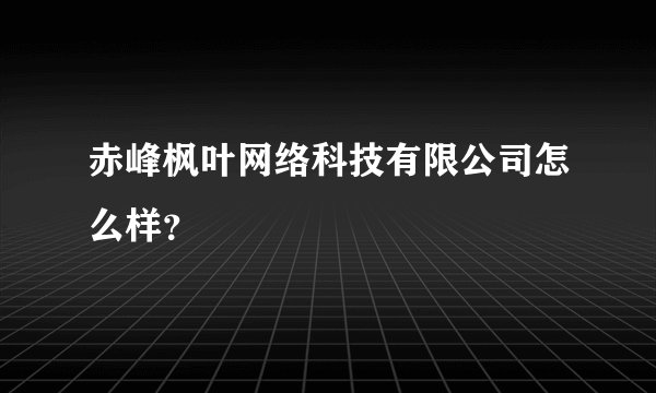 赤峰枫叶网络科技有限公司怎么样？