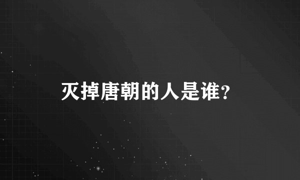 灭掉唐朝的人是谁？