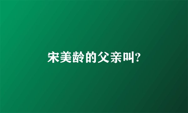 宋美龄的父亲叫?