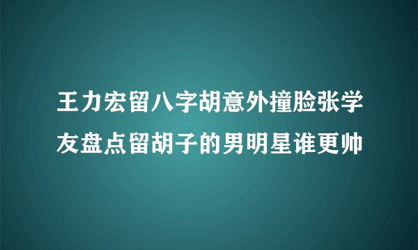 王力宏留八字胡意外撞脸张学友盘点留胡子的男明星谁更帅
