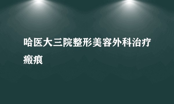 哈医大三院整形美容外科治疗瘢痕