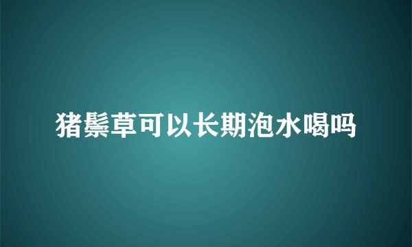 猪鬃草可以长期泡水喝吗