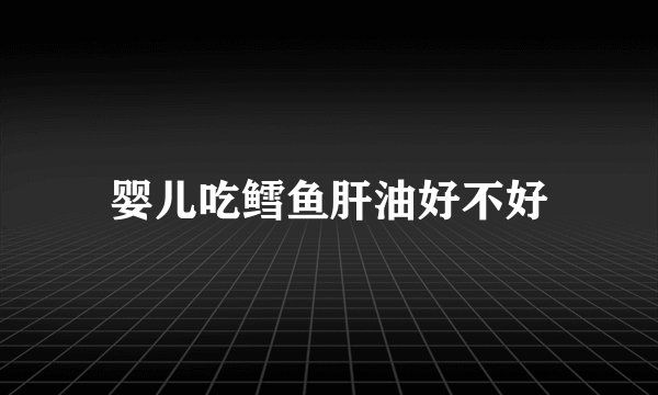 婴儿吃鳕鱼肝油好不好