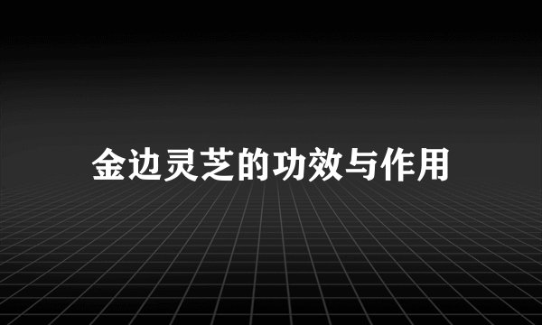 金边灵芝的功效与作用