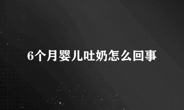 6个月婴儿吐奶怎么回事