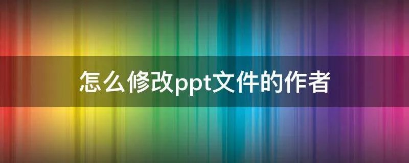 怎么修改ppt文件的作者