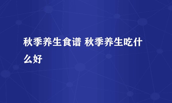 秋季养生食谱 秋季养生吃什么好