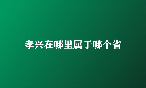 孝兴在哪里属于哪个省