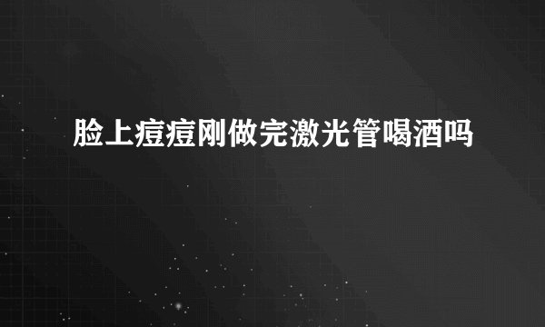 脸上痘痘刚做完激光管喝酒吗