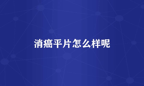 消癌平片怎么样呢