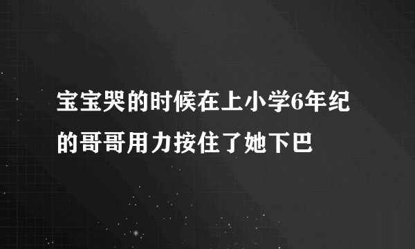 宝宝哭的时候在上小学6年纪的哥哥用力按住了她下巴