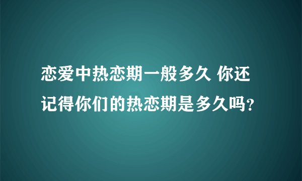 恋爱中热恋期一般多久 你还记得你们的热恋期是多久吗？