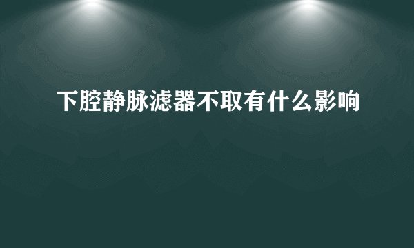 下腔静脉滤器不取有什么影响