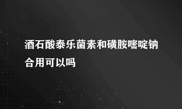 酒石酸泰乐菌素和磺胺嘧啶钠合用可以吗