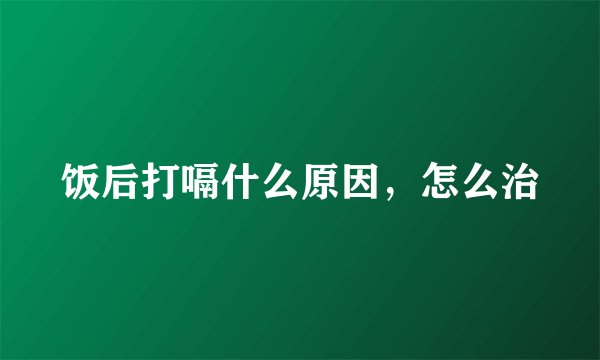 饭后打嗝什么原因，怎么治
