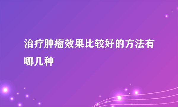治疗肿瘤效果比较好的方法有哪几种