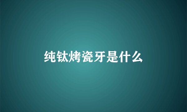 纯钛烤瓷牙是什么