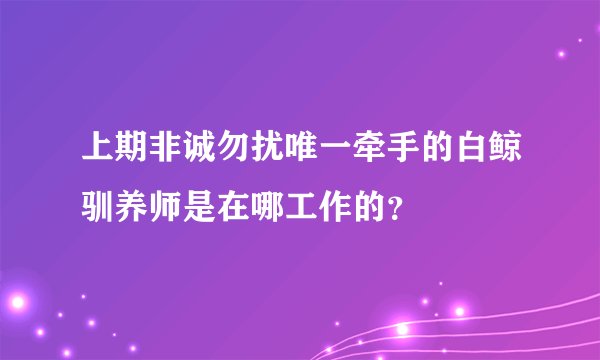 上期非诚勿扰唯一牵手的白鲸驯养师是在哪工作的？