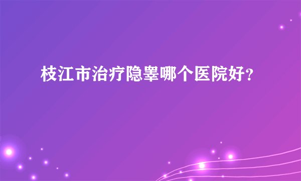 枝江市治疗隐睾哪个医院好？