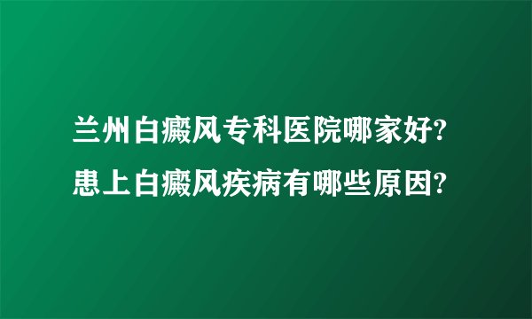 兰州白癜风专科医院哪家好?患上白癜风疾病有哪些原因?
