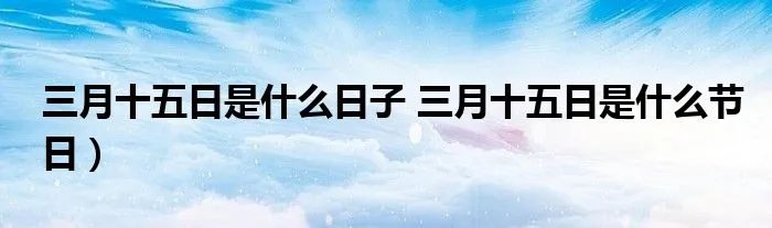 三月十五日是什么日子 三月十五日是什么节日）