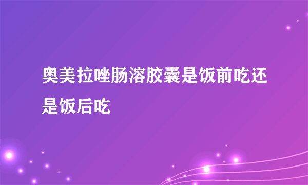 奥美拉唑肠溶胶囊是饭前吃还是饭后吃