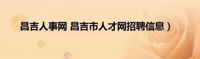 昌吉人事网 昌吉市人才网招聘信息）