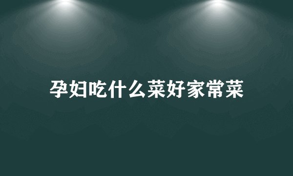 孕妇吃什么菜好家常菜