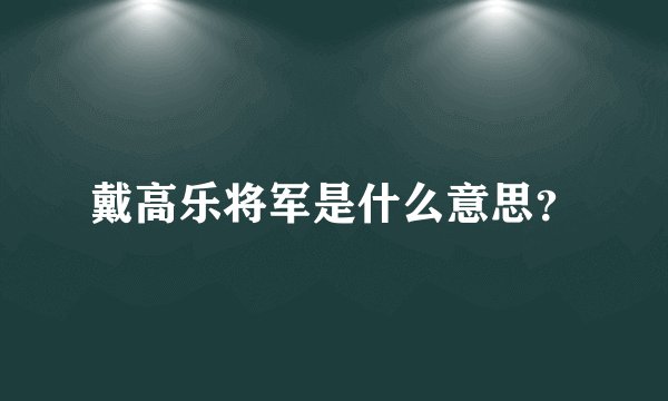 戴高乐将军是什么意思？