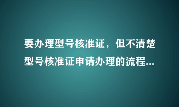 要办理型号核准证，但不清楚型号核准证申请办理的流程及步骤有哪些？