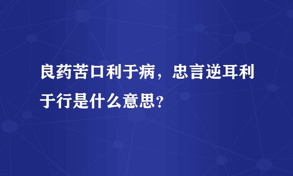 良药苦口利于病，忠言逆耳利于行是什么意思？