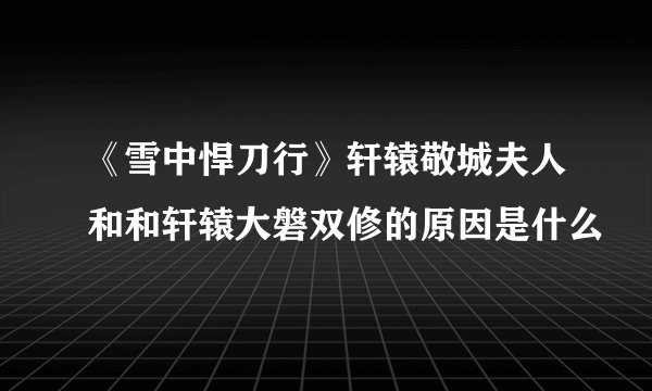 《雪中悍刀行》轩辕敬城夫人和和轩辕大磐双修的原因是什么