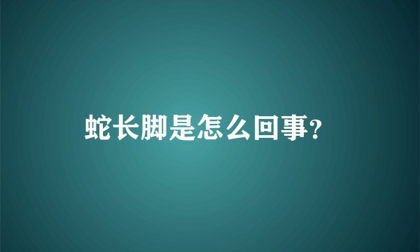 蛇长脚是怎么回事？