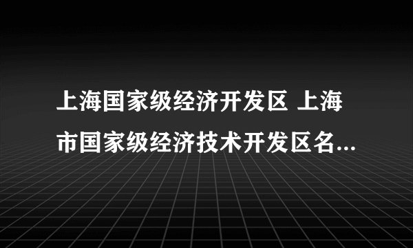 上海国家级经济开发区 上海市国家级经济技术开发区名单一览（最新）