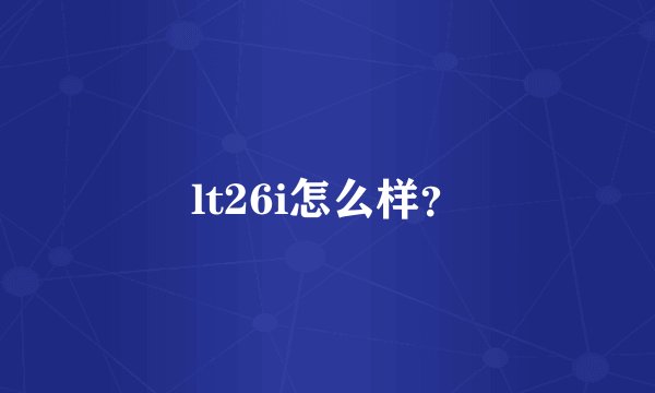 lt26i怎么样？