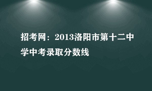 招考网：2013洛阳市第十二中学中考录取分数线