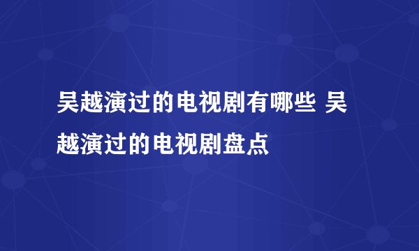吴越演过的电视剧有哪些 吴越演过的电视剧盘点